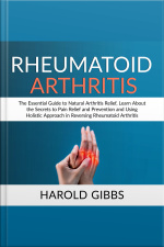 Rheumatoid Arthritis: The Essential Guide To Natural Arthritis Relief, Learn About The Secrets To Pain Relief And Prevention And Using Holistic Approach In Reversing Rheumatoid Arthritis