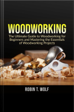 Woodworking: The Ultimate Guide To Woodworking For Beginners And Mastering The Essentials Of Woodworking Projects