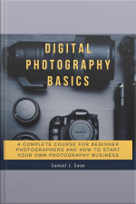 Digital Photography Basics: A Complete Course For Beginner Photographers And How To Start Your Own Photography Business