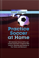 Practice Soccer At Home: 100 Individual Soccer Drills And Fitness Exercises To Improve Ball Control, Shooting And Stamina In Your Home And Backyard