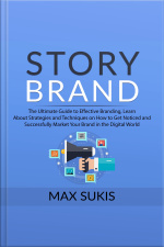 Story Brand: The Ultimate Guide To Effective Branding, Learn About Strategies And Techniques On How To Get Notice And Successfully Market Your Brand In The Digital World