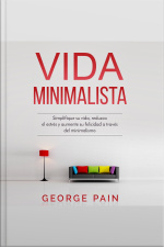 Vida Minimalista: Simplifique Su Vida, Reduzca El Estrés Y Aumente Su Felicidad A Través Del Minimalismo