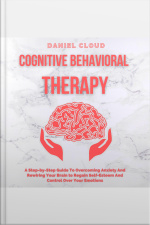Cognitive Behavioral Therapy: A Step-by-step Guide To Overcoming Anxiety And Rewiring Your Brain To Regain Self-esteem And Control Over Your Emotions