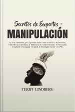 Secretos De Expertos - Manipulación: La Guía Definitiva Para Aprender Sobre Cómo Analizar A Las Personas, Controlar Las Emociones, La Influencia, El Control Mental Y La Persuasión Emplando El Lenguaje Corporal, La Psicología Oscura Y La Pnl.