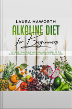 Alkaline Diet For Beginners: The Ultimate Guide To Lose Weight, Cleansing Your Body, Fighting Chronic Diseases, And Improving Your Lifestyle With The Alkaline Diet