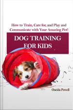 Dog Training For Kids: How To Train, Care For, And Play And Communicate With Your Amazing Pet!