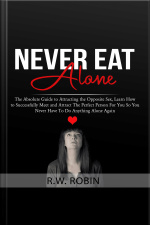 Never Eat Alone: The Absolute Guide To Attracting The Opposite Sex, Learn How To Successfully Meet And Attract The Perfect Person For You So You Never Have To Do Anything Alone Again