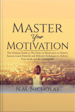 Master Your Motivation: The Ultimate Guide To The Power Of Motivation To Achieve Success, Learn Powerful And Effective Techniques To Achieve Your Goals And Be Unstoppable
