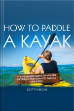 How To Paddle A Kayak: The 90 Minute Guide To Master Kayaking And Learn To Paddle Like A Pro