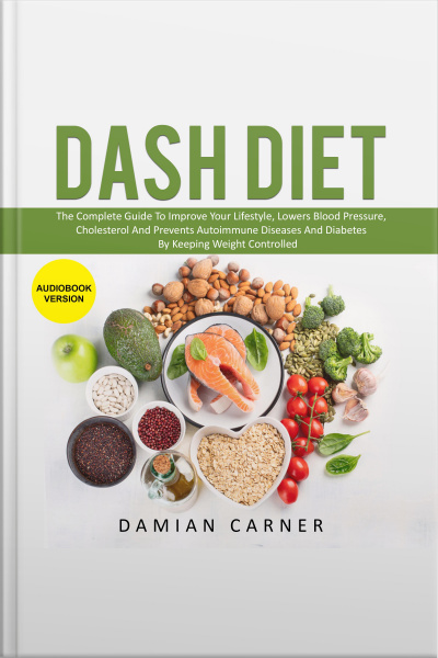 Dash Diet: The Complete Guide To Improve Your Lifestyle, Lowers Blood Pressure, Cholesterol And Prevents Autoimmune Diseases And Diabetes By Keeping Weight Controlled