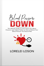 Blood Pressure Down: The Ultimate Guide To Lower Down Your Blood Pressure, Learn About Tactics On How To Reduce Your Blood Pressure The Natural Way