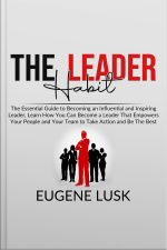 The Leader Habit: The Essential Guide To Becoming An Influential And Inspiring Leader, Learn How You Can Become A Leader That Empowers Your People And Your Team To Take Action And Be The Best