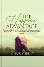 The Happiness Advantage: The Essential Guide On How To Achieve Overflowing Happiness, Discover Ways On How To Cherish Your Life And Be Joyful All The Time