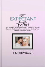 The Expectant Father: The Ultimate Guide For Future Fathers, Learn What You Can Expect In The Delivery Room And How You Can Help Your Partner In The Birthing Process