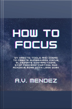 How To Focus: 54 Habits, Tools And Ideas To Create Superhuman Focus, Eliminate Distractions, Stop Procrastination And Achieve More With Less Work
