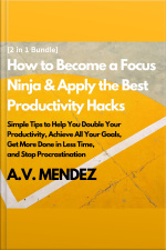How To Become A Focus Ninja  Apply The Best Productivity Hacks: Simple Tips To Help You Double Your Productivity, Achieve All Your Goals, Get More Done In Less Time, And Stop Procrastination (2 In 1 Bundle)