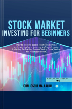 Stock Market Investing For Beginners: How To Generate Passive Income With Simple Trading Strategies To Become A Profitable Investor Including Day Trading, Option Trading And Forex Trading