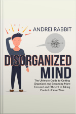 Disorganized Mind: The Ultimate Guide To Getting Organized And Becoming More Focused And Efficient In Taking Control Of Your Time