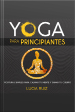 Yoga Para Principiantes: Posturas Simples Para Calmar Tu Mente Y Sanar Tu Cuerpo