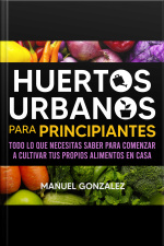 Huertos Urbanos Para Principiantes: Todo Lo Que Necesitas Saber Para Comenzar A Cultivar Tus Propios Alimentos En Casa