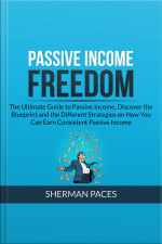 Passive Income Freedom: The Ultimate Guide To Passive Income, Discover The Blueprint And The Different Strategies On How You Can Earn Consistent Passive Income