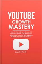 Youtube Growth Mastery: How To Start  Grow A Successful Youtube Channel. Get More Views, Subscribers, Hack The Algorithm, Make Money  Master Youtube.