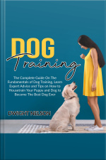 Dog Training: The Complete Guide On The Fundamentals Of Dog Training, Learn Expert Advice And Tips On How To Housetrain Your Puppy And Dog To Become The Best Dog Ever