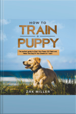 How To Train A Puppy: The Perfect Guide To Start Your Puppy Off Right And Raise The Dog Of Your Dream In 7 Days