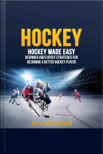 Hockey: Hockey Made Easy: Beginner And Expert Strategies For Becoming A Better Hockey Player
