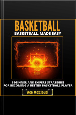 Basketball: Basketball Made Easy: Beginner And Expert Strategies For Becoming A Better Basketball Player