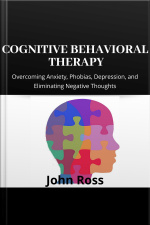 Cognitive Behavioral Therapy: Overcoming Anxiety, Phobias, Depression, And Eliminating Negative Thoughts