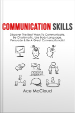 Communication Skills: Discover The Best Ways To Communicate, Be Charismatic, Use Body Language, Persuade  Be A Great Conversationalist