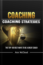 Coaching: Coaching Strategies: The Top 100 Best Ways To Be A Great Coach