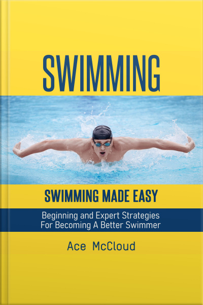 Swimming: Swimming Made Easy: Beginning And Expert Strategies For Becoming A Better Swimmer