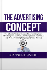 The Advertising Concept: The Ultimate Guide On Successful Advertising, Learn Advertising Tips And Paid Advertising Secrets That Would Help Your Advertising Campaigns For Your Business