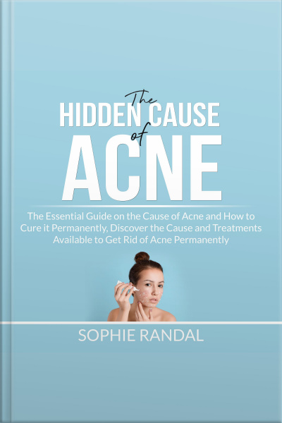 The Hidden Cause Of Acne: The Essential Guide On The Cause Of Acne And How To Cure It Permanently, Discover The Cause And Treatments Available To Get Rid Of Acne Permanently