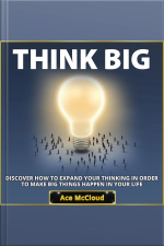 Think Big: Discover How To Expand Your Thinking In Order To Make Big Things Happen In Your Life