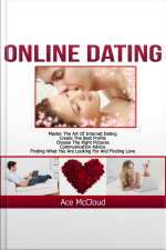 Online Dating: Master The Art Of Internet Dating: Create The Best Profile, Choose The Right Pictures, Communication Advice, Finding What You Are Looking For And Finding Love