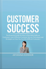 Customer Success: The Essential Guide On How To Deal With Difficult Customers, Learn Effective Customer Service Techniques And Strategies On How You Can Win Difficult Customers