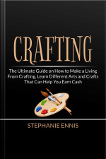 Crafting: The Ultimate Guide On How To Make A Living From Crafting, Learn Different Arts And Crafts That Can Help You Earn Cash