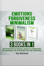 Emotions: Forgiveness: Minimalism: 3 Books In 1: Get Control Over Your Emotions, Harness The Healing Power Of Forgiveness  Free Yourself With The Power Of Minimalism
