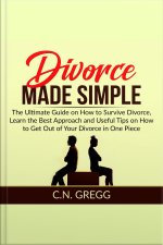 Divorce Made Simple: The Ultimate Guide On How To Survive Divorce, Learn The Best Approach And Useful Tips On How To Get Out Of Your Divorce In One Piece