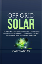 Off Grid Solar: The Ultimate Guide To Solar And Other Green Energy Sources, Discover All About Green Energy And How You Can Use Them To Help Save The Planet