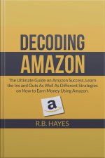 Decoding Amazon: The Ultimate Guide On Amazon Success, Learn The Ins And Outs As Well As Different Strategies On How To Earn Money Using Amazon