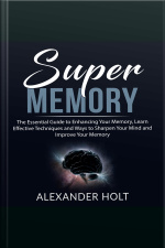 Super Memory: The Essential Guide To Enhancing Your Memory, Learn Effective Techniques And Ways To Sharpen Your Mind And Improve Your Memory