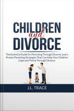 Children And Divorce: The Essential Guide For Parenting Through Divorce, Learn Proven Parenting Strategies That Can Help Your Children Cope And Thrive Through Divorce