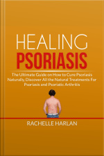 Healing Psoriasis: The Ultimate Guide On How To Cure Psoriasis Naturally, Discover All The Natural Treatments For Psoriasis And Psoriatic Arthritis