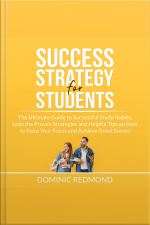 Success Strategy For Students: The Ultimate Guide To Successful Study Habits, Lean The Proven Strategies And Helpful Tips On How To Keep Your Focus And Achieve Great Scores