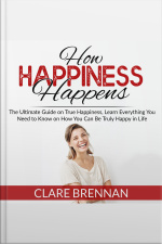 How Happiness Happens: The Ultimate Book On True Happiness, Learn Everything You Need To Know On How You Can Betruly Happy In Life