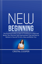 New Beginning: The Essential Guide On How To Transform To A New And Better You, Discover Self-improvement Tips And How To Believe In Yourself To Get A New And Better You